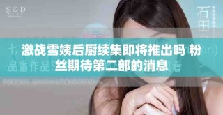 激戰(zhàn)雪姨后廚續(xù)集即將推出嗎 粉絲期待第二部的消息