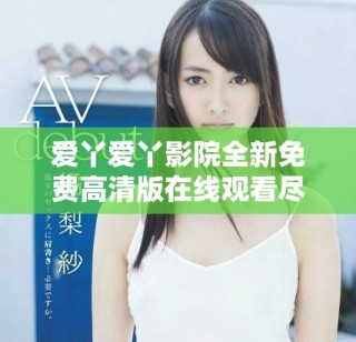 愛丫愛丫影院全新免費高清版在線觀看盡享精彩影視體驗