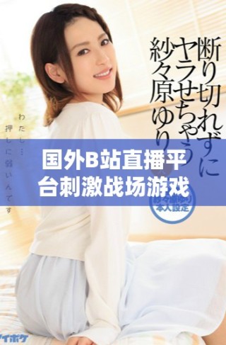 國(guó)外B站直播平臺(tái)刺激戰(zhàn)場(chǎng)游戲精彩瞬間回顧與分享