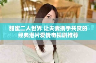 甜蜜二人世界 讓夫妻攜手共賞的經(jīng)典港片愛(ài)情電視劇推薦
