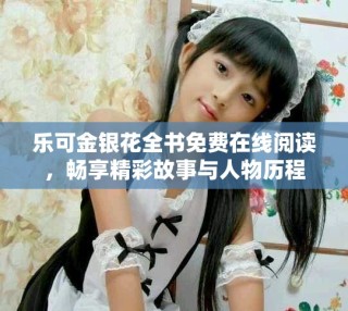 樂(lè)可金銀花全書(shū)免費(fèi)在線閱讀，暢享精彩故事與人物歷程