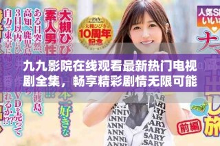 九九影院在線觀看最新熱門(mén)電視劇全集，暢享精彩劇情無(wú)限可能