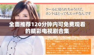 全面推薦120分鐘內(nèi)可免費(fèi)觀看的精彩電視劇合集