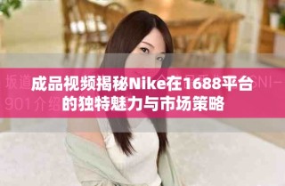 成品視頻揭秘Nike在1688平臺(tái)的獨(dú)特魅力與市場(chǎng)策略