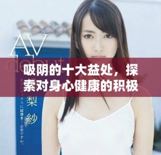 吸陰的十大益處，探索對(duì)身心健康的積極影響與相關(guān)知識(shí)