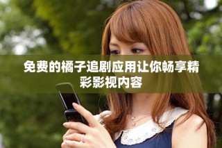 免費(fèi)的橘子追劇應(yīng)用讓你暢享精彩影視內(nèi)容