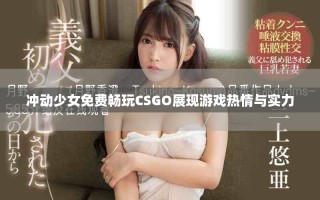 沖動(dòng)少女免費(fèi)暢玩CSGO展現(xiàn)游戲熱情與實(shí)力