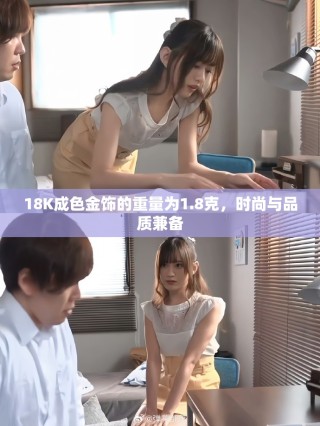18K成色金飾的重量為1.8克，時(shí)尚與品質(zhì)兼?zhèn)? class=