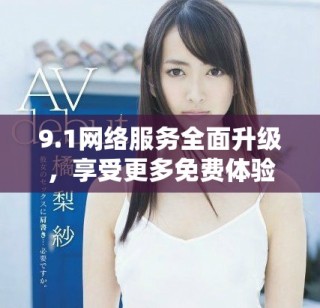 9.1網(wǎng)絡(luò)服務(wù)全面升級(jí)，享受更多免費(fèi)體驗(yàn)與功能