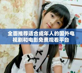 全面推薦適合成年人的國外電視劇和電影免費觀看平臺