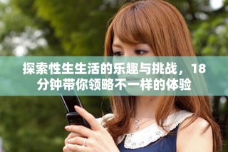 探索性生生活的樂(lè)趣與挑戰(zhàn)，18分鐘帶你領(lǐng)略不一樣的體驗(yàn)
