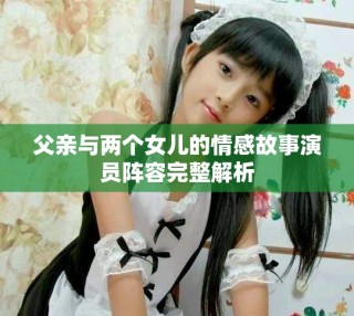 父親與兩個(gè)女兒的情感故事演員陣容完整解析