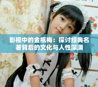 影視中的金瓶梅：探討經(jīng)典名著背后的文化與人性深淵