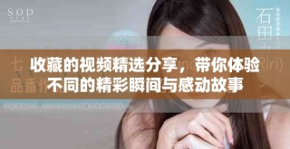 收藏的視頻精選分享，帶你體驗不同的精彩瞬間與感動故事