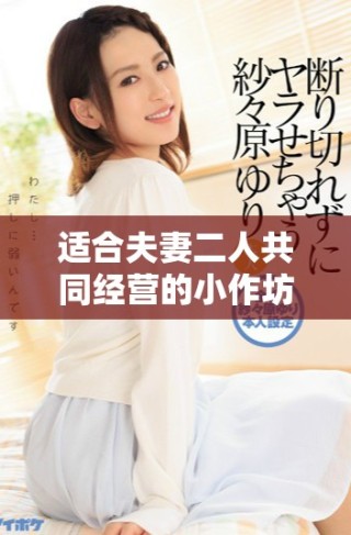 適合夫妻二人共同經(jīng)營(yíng)的小作坊項(xiàng)目推薦與創(chuàng)意指南