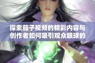 探索茄子視頻的精彩內(nèi)容與創(chuàng)作者如何吸引觀眾眼球的秘訣