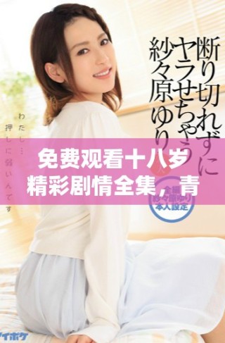 免費(fèi)觀(guān)看十八歲精彩劇情全集，青春歲月盡在其中