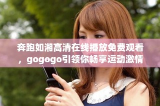 奔跑如湘高清在線播放免費觀看，gogogo引領(lǐng)你暢享運動激情