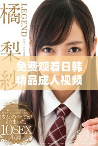 免費(fèi)觀看日韓精品成人視頻的最佳網(wǎng)站推薦與分享