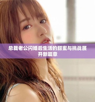 總裁老公閃婚后生活的甜蜜與挑戰(zhàn)展開新篇章