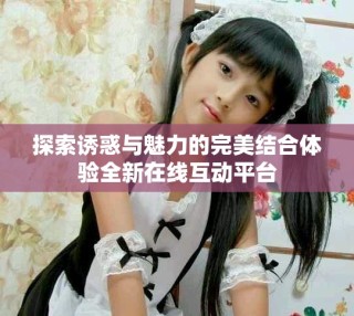 探索誘惑與魅力的完美結(jié)合體驗(yàn)全新在線互動(dòng)平臺(tái)