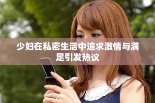 少婦在私密生活中追求激情與滿足引發(fā)熱議