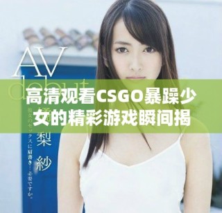 高清觀看CSGO暴躁少女的精彩游戲瞬間揭秘