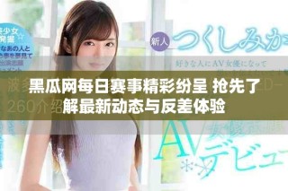 黑瓜網(wǎng)每日賽事精彩紛呈 搶先了解最新動(dòng)態(tài)與反差體驗(yàn)