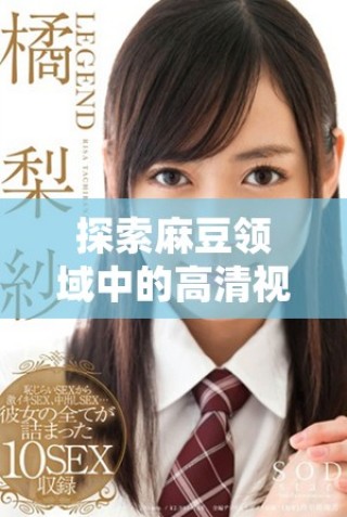 探索麻豆領域中的高清視聽盛宴與創(chuàng)新表現(xiàn)形式