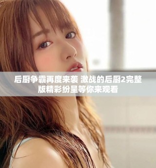 后廚爭(zhēng)霸再度來(lái)襲 激戰(zhàn)的后廚2完整版精彩紛呈等你來(lái)觀看