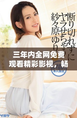三年內(nèi)全網(wǎng)免費(fèi)觀看精彩影視，暢享不一樣的觀影體驗(yàn)