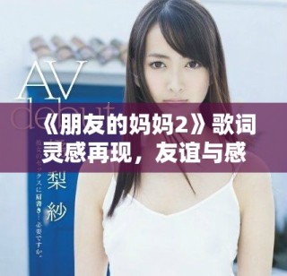 《朋友的媽媽2》歌詞靈感再現(xiàn)，友誼與感情交織的故事深度探討