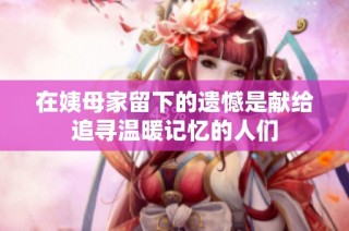 在姨母家留下的遺憾是獻(xiàn)給追尋溫暖記憶的人們