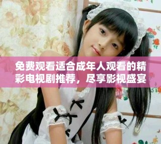 免費(fèi)觀看適合成年人觀看的精彩電視劇推薦，盡享影視盛宴