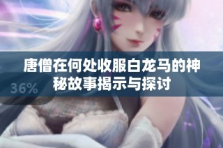 唐僧在何處收服白龍馬的神秘故事揭示與探討