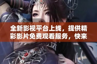全新影視平臺(tái)上線，提供精彩影片免費(fèi)觀看服務(wù)，快來體驗(yàn)吧