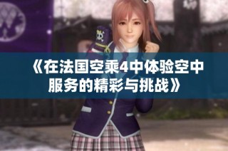 《在法國空乘4中體驗空中服務的精彩與挑戰(zhàn)》