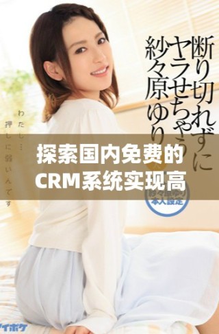 探索國內(nèi)免費(fèi)的CRM系統(tǒng)實現(xiàn)高效管理與服務(wù)優(yōu)化