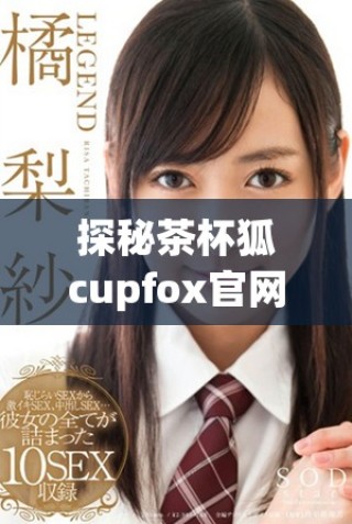 探秘茶杯狐c(diǎn)upfox官網(wǎng)，了解可愛(ài)小狐的獨(dú)特魅力