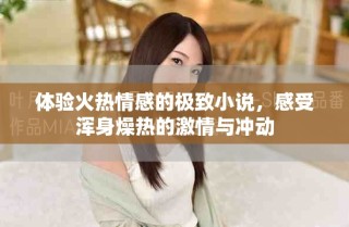 體驗火熱情感的極致小說，感受渾身燥熱的激情與沖動