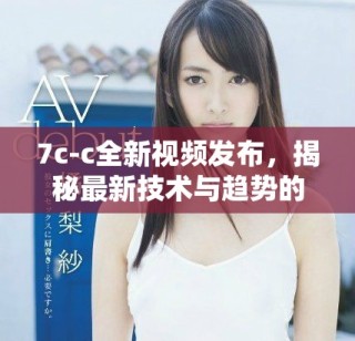 7c-c全新視頻發(fā)布，揭秘最新技術(shù)與趨勢(shì)的深度解析與應(yīng)用