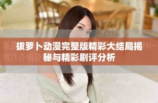 拔蘿卜動漫完整版精彩大結(jié)局揭秘與精彩劇評分析