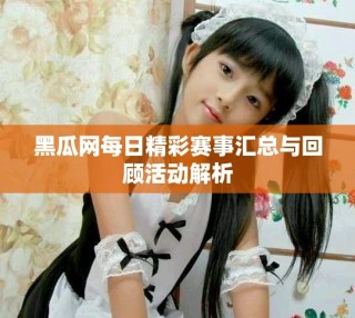 黑瓜網(wǎng)每日精彩賽事匯總與回顧活動解析