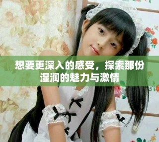 想要更深入的感受，探索那份濕潤(rùn)的魅力與激情