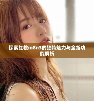 探索紅桃m8n3的獨(dú)特魅力與全新功能解析