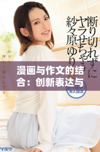 漫畫與作文的結(jié)合：創(chuàng)新表達(dá)與想象力的雙重展現(xiàn)
