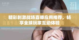精彩刺激戰(zhàn)場直播應(yīng)用推薦，暢享全球玩家互動(dòng)體驗(yàn)