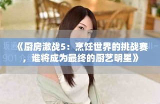 《廚房激戰(zhàn)5：烹飪世界的挑戰(zhàn)賽，誰將成為最終的廚藝明星》