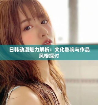 日韓動(dòng)漫魅力解析：文化影響與作品風(fēng)格探討