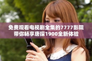 免費(fèi)觀看電視劇全集的7777影院帶你暢享唐探1900全新體驗(yàn)